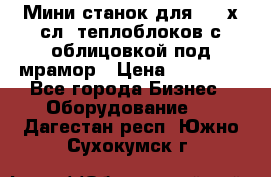 Мини станок для 3-4 х.сл. теплоблоков с облицовкой под мрамор › Цена ­ 90 000 - Все города Бизнес » Оборудование   . Дагестан респ.,Южно-Сухокумск г.